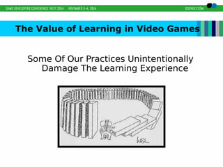 The Value of Learning in Video Games 
Some Of Our Practices Unintentionally 
Damage The Learning Experience 
 