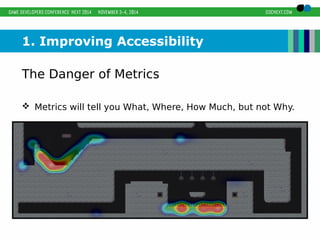 1. Improving Accessibility 
The Danger of Metrics 
 Metrics will tell you What, Where, How Much, but not Why. 
 