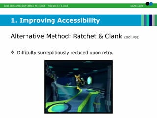 1. Improving Accessibility 
Alternative Method: Ratchet & Clank (2002, PS2) 
 Difficulty surreptitiously reduced upon retry. 
 