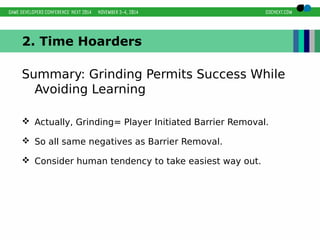 2. Time Hoarders 
Summary: Grinding Permits Success While 
Avoiding Learning 
 Actually, Grinding= Player Initiated Barrier Removal. 
 So all same negatives as Barrier Removal. 
 Consider human tendency to take easiest way out. 
 
