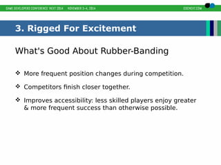 3. Rigged For Excitement 
What's Good About Rubber-Banding 
 More frequent position changes during competition. 
 Competitors finish closer together. 
 Improves accessibility: less skilled players enjoy greater 
& more frequent success than otherwise possible. 
 