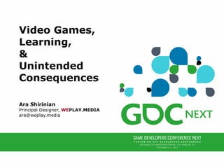 Video Games, 
Learning, 
& 
Unintended 
Consequences 
Ara Shirinian 
Principal Designer, WEPLAY.MEDIA 
ara@weplay.media 

