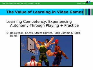 The Value of Learning in Video Games 
Learning Competency, Experiencing 
Autonomy Through Playing + Practice 
 Basketball, Chess, Street Fighter, Rock Climbing, Rock 
Band. 
 
