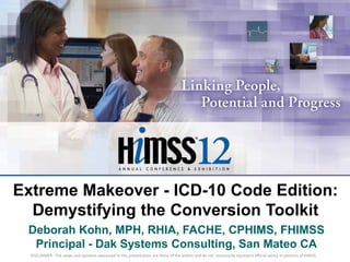 Extreme Makeover - ICD-10 Code Edition:
  Demystifying the Conversion Toolkit
 Deborah Kohn, MPH, RHIA, FACHE, CPHIMS, FHIMSS
  Principal - Dak Systems Consulting, San Mateo CA
  DISCLAIMER: The views and opinions expressed in this presentation are those of the author and do not necessarily represent official policy or position of HIMSS.
 