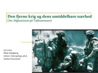 Den fjerne krig og dens umiddelbare nærhed
Om Afghanistan på Tøjhusmuseet

15/11/2013
Mads Daugbjerg
Lektor i Antropologi, ph.d.
Aarhus Universitet

 