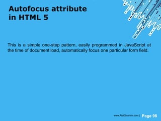 Powerpoint Templates
Page 98
Autofocus attribute
in HTML 5
This is a simple one-step pattern, easily programmed in JavaScript at
the time of document load, automatically focus one particular form field.
www.AtaEbrahimi.com |
 