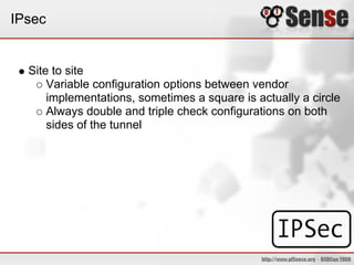 IPsec
Site to site
Variable configuration options between vendor
implementations, sometimes a square is actually a circle
Always double and triple check configurations on both
sides of the tunnel
 
