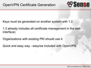 OpenVPN Certificate Generation
Keys must be generated on another system with 1.2
1.3 already includes all certificate management in the web
interface)
Organizations with existing PKI should use it
Quick and easy way - easyrsa included with OpenVPN
 