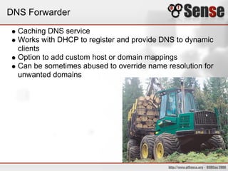 DNS Forwarder
Caching DNS service
Works with DHCP to register and provide DNS to dynamic
clients
Option to add custom host or domain mappings
Can be sometimes abused to override name resolution for
unwanted domains
 