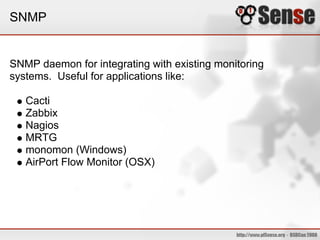 SNMP
SNMP daemon for integrating with existing monitoring
systems. Useful for applications like:
Cacti
Zabbix
Nagios
MRTG
monomon (Windows)
AirPort Flow Monitor (OSX)
 