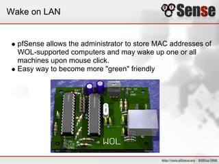 Wake on LAN
pfSense allows the administrator to store MAC addresses of
WOL-supported computers and may wake up one or all
machines upon mouse click.
Easy way to become more "green" friendly
 