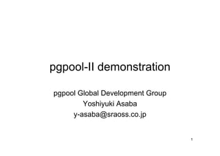 pgpool-II demonstration

pgpool Global Development Group
        Yoshiyuki Asaba
     y-asaba@sraoss.co.jp


                                  1
 