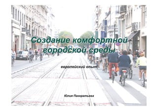 СозданиеСоздание комфортнойкомфортной
городскойгородской средысреды
европейский опыт
Юлия Панкратьева
 