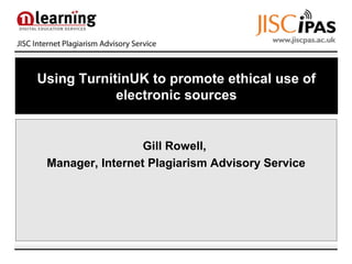 Using TurnitinUK to promote ethical use of
electronic sources
Gill Rowell,
Manager, Internet Plagiarism Advisory Service
 
