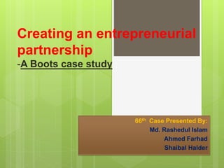 Creating an entrepreneurial
partnership
-A Boots case study
66th Case Presented By:
Md. Rashedul Islam
Ahmed Farhad
Shaibal Halder
 
