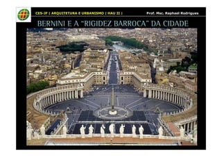 CES-JF | ARQUITETURA E URBANISMO | HAU II | Prof. Msc. Raphael Rodrigues 
BERNINI E A “RIGIDEZ BARROCA” DA CIDADE 
 