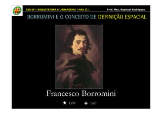 CES-JF | ARQUITETURA E URBANISMO | HAU II | Prof. Msc. Raphael Rodrigues 
BORROMINI E O CONCEITO DE DEFINIÇÃO ESPACIAL 
Francesco Borromini 
1599 1667 
 