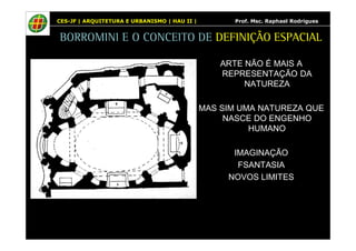 CES-JF | ARQUITETURA E URBANISMO | HAU II | Prof. Msc. Raphael Rodrigues 
BORROMINI E O CONCEITO DE DEFINIÇÃO ESPACIAL 
ARTE NÃO É MAIS A 
REPRESENTAÇÃO DA 
NATUREZA 
MAS SIM UMA NATUREZA QUE 
NASCE DO ENGENHO 
HUMANO 
IMAGINAÇÃO 
FSANTASIA 
NOVOS LIMITES 
 