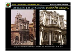CES-JF | ARQUITETURA E URBANISMO | HAU II | Prof. Msc. Raphael Rodrigues 
BORROMINI E O CONCEITO DE DEFINIÇÃO ESPACIAL 
Igreja de San Carlo alle Quattro Fontane, por Borromini (Roma, 1638-1641) 
 