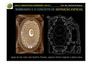 CES-JF | ARQUITETURA E URBANISMO | HAU II | Prof. Msc. Raphael Rodrigues 
BORROMINI E O CONCEITO DE DEFINIÇÃO ESPACIAL 
Igreja de San Carlo alle Quattro Fontane, aspecto interno (cúpula) e planta baixa 
 