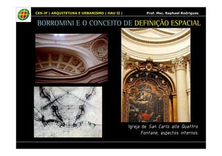 CES-JF | ARQUITETURA E URBANISMO | HAU II | Prof. Msc. Raphael Rodrigues 
BORROMINI E O CONCEITO DE DEFINIÇÃO ESPACIAL 
Igreja de San Carlo alle Quattro 
Fontane, aspectos internos 
 