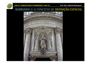 CES-JF | ARQUITETURA E URBANISMO | HAU II | Prof. Msc. Raphael Rodrigues 
BORROMINI E O CONCEITO DE DEFINIÇÃO ESPACIAL 
 