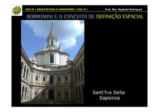 CES-JF | ARQUITETURA E URBANISMO | HAU II | Prof. Msc. Raphael Rodrigues 
BORROMINI E O CONCEITO DE DEFINIÇÃO ESPACIAL 
Francesco 
Borromini 
Sant’Ivo Della 
Sapienza 
 