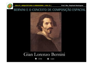 CES-JF | ARQUITETURA E URBANISMO | HAU II | Prof. Msc. Raphael Rodrigues 
BERNINI E O CONCEITO DE COMPOSIÇÃO ESPACIAL 
Gian Lorenzo Bernini 
1598 1680 
 