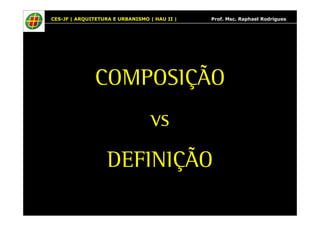 CES-JF | ARQUITETURA E URBANISMO | HAU II | Prof. Msc. Raphael Rodrigues 
COMPOSIÇÃO 
vs 
DEFINIÇÃO 
 