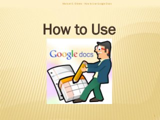 1
Maricel O. Olleres - How to Use Google Docs
How to Use
 