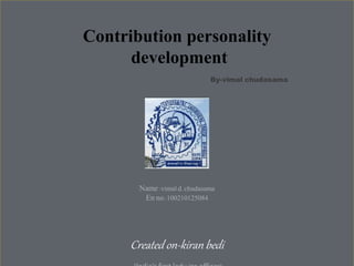 Contribution personality 
development 
By-vimal chudasama 
Name :vimal d. chudasama 
En no.:100210125084 
Created on-kiran bedi 
(India’s first lady ips officer) 
 