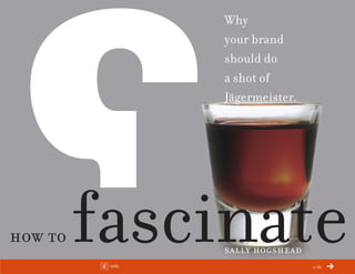 ChangeThis
                          Why
                          your brand
                          should do
                          a shot of
                          Jägermeister.




How to
 No 67.01
            fascinate
             Info
                          Sally HogSHead
                                           1/16
 