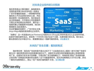 对未来企业软件的3点预测
我在思考商业计算问题时，脑海里首先
浮现的是苹果1984年发布的一则商业
广告中梦魇般的画面：一群穿着同样制
服的员工齐步走进他们的办公室，然后
被迫使用一些设备和软件。他们端坐在
自己的电脑前，打开那些公司花费数百
万美元买来的商业应用软件，整齐划一
地填写着公司数据库中的表格，他们的
管理者也 因此很高兴。
在这梦魇般的场景中，广告中的女主角
Anya Major喻指的是消费化企业软件。
“消费化”这一术语是由Accel Partners公司的Kevin Efrusy在2008年首次引入企业软件环境，
此前你可能也曾听说过。甚至有一个SXSW小组讨论这个主题，也意味着它很主流。我们会从
看似透彻的讨论中错过什么，更重要的是这一现象可能的影响。点击看全文


               未来的广告生态圈：看到即购买

  我时常在想：现在的广告效率是不是太过低下了？比如我在杂志上看到一条牛仔裤广告很可
能当 时一瞬间有想买的冲动但是事后就忘记了。或者在车站等车的时候看到站牌上有某款新鞋
的广告，但是急于赶车来不及细看，于是这条广告又被我略过了。传统的纸 质的广告或者说静
止的印刷广告难道没有更好的出路吗？这个问题值得思考。因为冲动购物的人可不在少数，抓住
一瞬间冲动购物的人，那么一份广告的价值将提升 许多。全文看这里



                                                     评论
 