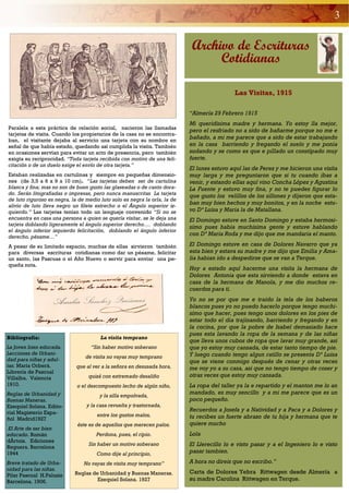 3

                                                                            Archivo de Escrituras
                                                                                 Cotidianas

                                                                                            Las Visitas, 1915

                                                                           “Almería 29 Febrero 1915
                                                                           Mi queridisima madre y hermana. Yo estoy lla mejor,
Paralela a esta práctica de relación social, nacieron las llamadas
                                                                           pero el resfriado no a sido de bañarme porque no me e
tarjetas de visita. Cuando los propietarios de la casa no se encontra-
ban, el visitante dejaba al servicio una tarjeta con su nombre en
                                                                           bañado, a mi me parece que a sido de estar trabajando
señal de que había estado, quedando así cumplida la visita. También        en la casa barriendo y fregando el suelo y me ponia
en ocasiones servían para evitar un acto de presencia, pero también        sudando y se como es que e pillado un constipado muy
exigía su reciprocidad. “Toda tarjeta recibida con motivo de una feli-     fuerte.
citación o de un duelo exige el envío de otra tarjeta.”
                                                                           El lunes estuvo aquí las de Perez y me hicieron una visita
Estaban realizadas en cartulinas y siempre en pequeñas dimensio-           muy larga y me preguntaron que si tu cuando ibas a
nes (de 3,5 a 6 x 9 a 10 cm). “Las tarjetas deben ser de cartulina         venir, y estando ellas aquí vino Concha López y Agustina
blanca y fina; mas no son de buen gusto las glaseadas o de canto dora-     La Fuente y estuvo muy fina, y no te puedes figurar lo
do. Serán litografiadas o impresas, pero nunca manuscritas La tarjeta
                                                                           que gusto los velillos de los sillones y dijeron que esta-
de luto riguroso es negra, la de medio luto solo es negra la orla, la de
alivio de luto lleva negro un filete estrecho o el Ángulo superior iz-
                                                                           ban muy bien hechos y muy bonitos, y en la noche estu-
quierdo.” Las tarjetas tenían todo un lenguaje convenido “Si no se         vo Dª Luisa y Maria la de Matallana.
encuentra en casa una persona a quien se quería visitar, se le deja una    El Domingo estuve en Santo Domingo y estaba hermosi-
tarjeta doblando ligeramente el ángulo superior derecho…. doblando
                                                                           simo pues habia muchisima gente y estuve hablando
el ángulo inferior izquierdo felicitación, doblando el ángulo inferior
derecho, pésame…”
                                                                           con Dª Maria Roda y me dijo que me mandaria el manto.

A pesar de su limitado espacio, muchas de ellas sirvieron también          El Domingo estuve en casa de Dolores Navarro que ya
para diversas escrituras cotidianas como dar un pésame, felicitar          esta bien y estava su madre y me dijo que Emilia y Ama-
un santo, las Pascuas o el Año Nuevo o servir para enviar una pe-          lia habian ido a despedirse que se van a Terque.
queña nota.
                                                                           Hoy a estado aquí hacerme una visita la hermana de
                                                                           Dolores Antonia que esta sirviendo a donde estava en
                                                                           casa de la hermana de Manola, y me dio muchos re-
                                                                           cuerdos para ti.
                                                                           Yo no se por que me e traido la tela de los baberos
                                                                           blancos pues yo no puedo hacerlo porque tengo muchi-
                                                                           simo que hacer, pues tengo unos dolores en los pies de
                                                                           estar todo el dia trajinando, barriendo y fregando y en
                                                                           la cocina, por que la pobre de Isabel demasiado hace
                                                                           pues esta lavando la ropa de la semana y de las niñas
Bibliografía:                          La visita temprano
                                                                           que lleva unos cubos de ropa que lavar muy grande, asi
La Joven bien educada.             “Sin haber motivo soberano              que yo estoy muy cansada, de estar tanto tiempo de pie.
Lecciones de Urbani-                                                       Y luego cuando tengo algun ratillo se presenta Dª Luisa
                                 de visita no vayas muy temprano
dad para niñas y adul-                                                     que se viene conmigo después de cenar y otras veces
tas. María Orberá.           que al ver a la señora en desusada hora,      me voy yo a su casa, asi que no tengo tiempo de coser y
Librería de Pascual
Villalba. Valencia                quizá con extremado desaliño             otras veces que estoy muy cansada.
1910.                        o el descompuesto lecho de algún niño,        La ropa del taller ya la e repartido y el manton me lo an
Reglas de Urbanidad y                                                      mandado, es muy sencillo y a mi me parece que es un
                                       y la silla empolvada,
Buenas Maneras.                                                            poco pequeño.
Ezequiel Solana. Edito-          y la casa revuelta y trastornada,
rial Magisterio Espa-
                                                                           Recuerdos a Josefa y a Natividad y a Paca y a Dolores y
                                      entre los gustos malos,              tu recibes un fuerte abrazo de tu hija y hermana que te
ñol Madrid1927
                             éste es de aquellos que merecen palos.        quiere mucho
El Arte de ser bien
educado. Román                       Perdona, pues, el ripio.              Lola
dÄrtois. Ediciones
Reguera. Barcelona
                                  Sin haber un motivo soberano             El Llerecillo lo e visto pasar y a el Ingeniero lo e visto
1944                                 Como dije al principio,               pasar tambien.
Breve tratado de Urba-          No vayas de visita muy temprano”           A hora no direis que no escribo.”
nidad para las niñas.
                            Reglas de Urbanidad y Buenas Maneras.          Carta de Dolores Yebra Rittwagen desde Almería a
Pilar Pascual H.Paluzie
Barcelona. 1906.                     Ezequiel Solana. 1927                 su madre Carolina Rittwagen en Terque.
 