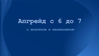 Апгрейд с 6 до 7
с молотком и напильником

 