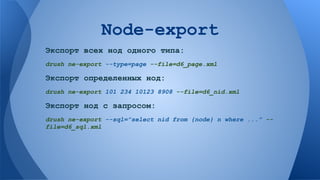 Node-export
Экспорт всех нод одного типа:
drush ne-export --type=page --file=d6_page.xml

Экспорт определенных нод:
drush ne-export 101 234 10123 8908 --file=d6_nid.xml

Экспорт нод с запросом:
drush ne-export --sql=”select nid from {node} n where ...” -file=d6_sql.xml

 