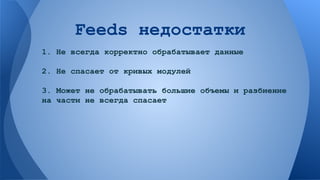 Feeds недостатки
1. Не всегда корректно обрабатывает данные
2. Не спасает от кривых модулей
3. Может не обрабатывать большие объемы и разбиение
на части не всегда спасает

 