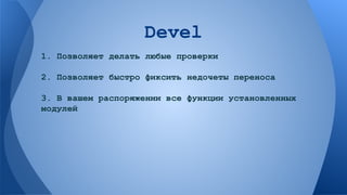 Devel
1. Позволяет делать любые проверки
2. Позволяет быстро фиксить недочеты переноса
3. В вашем распоряжении все функции установленных
модулей

 