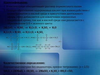 Идентификация: 
1. В кислой среде обесцвечивает раствор перманганата калия. 
2. Реакция образования надхромовых кислот при взаимодействии с 
калия хроматом в кислой среде в присутствии диэтилового 
эфира. Эфир добавляется для извлечения перекисных 
соединений хрома, так как в кислой среде они разлагаются с 
образованием Cr3 + зеленого цвета: 
2K2CrO4 + H2SO4 ® K2Cr2O7 + K2SO4 + H2O 
K2Cr2O7 + H2SO4 ® H2Cr2O7 + K2SO4 
Количественное определение: 
Перманганатометрия без индикатора, прямое титрование; (s = 2,5): 
5H2O2 + 2KMnO4 + 3H2SO4 ® 2MnSO4 + K2SO4 + 8H2O +5O2 
Хранение: В защищенном от света место. 
 
