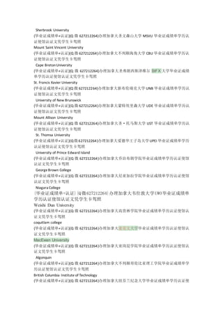Sherbrook University
{毕业证成绩单+认证}{Q 微 627212264}办理加拿大圣文森山大学 MSVU 毕业证成绩单学历认
证使馆认证文凭学生卡驾照
Mount Saint Vincent University
{毕业证成绩单+认证}{Q 微 627212264}办理加拿大不列颠海角大学 CBU 毕业证成绩单学历认
证使馆认证文凭学生卡驾照
Cape BretonUniversity
{毕业证成绩单+认证}{Q 微 627212264}办理加拿大圣弗朗西斯泽维尔 StFX 大学毕业证成绩
单学历认证使馆认证文凭学生卡驾照
St. Francis Xavier University
{毕业证成绩单+认证}{Q 微 627212264}办理加拿大新布伦瑞克大学 UNB 毕业证成绩单学历认
证使馆认证文凭学生卡驾照
University of New Brunswick
{毕业证成绩单+认证}{Q 微 627212264}办理加拿大蒙特埃里森大学 UDE 毕业证成绩单学历认
证使馆认证文凭学生卡驾照
Mount Allison University
{毕业证成绩单+认证}{Q 微 627212264}办理加拿大圣·托马斯大学 UST 毕业证成绩单学历认
证使馆认证文凭学生卡驾照
St. Thomsa University
{毕业证成绩单+认证}{Q微627212264}办理加拿大爱德华王子岛大学UPEI 毕业证成绩单学历
认证使馆认证文凭学生卡驾照
University of Prince Edward Island
{毕业证成绩单+认证}{Q 微 627212264}办理加拿大乔治布朗学院毕业证成绩单学历认证使馆
认证文凭学生卡驾照
GeorgeBrown College
{毕业证成绩单+认证}{Q 微 627212264}办理加拿大尼亚加拉学院毕业证成绩单学历认证使馆
认证文凭学生卡驾照
Niagara College
{毕业证成绩单+认证}{Q微627212264}办理加拿大韦仕敦大学UWO毕业证成绩单
学历认证使馆认证文凭学生卡驾照
Weishi Dun University
{毕业证成绩单+认证}{Q 微 627212264}办理加拿大高贵林学院毕业证成绩单学历认证使馆认
证文凭学生卡驾照
coquitlam college
{毕业证成绩单+认证}{Q 微 627212264}办理加拿大麦克文大学毕业证成绩单学历认证使馆认
证文凭学生卡驾照
MacEwan University
{毕业证成绩单+认证}{Q 微 627212264}办理加拿大亚岗昆学院毕业证成绩单学历认证使馆认
证文凭学生卡驾照
Algonquin
{毕业证成绩单+认证}{Q 微 627212264}办理加拿大不列颠哥伦比亚理工学院毕业证成绩单学
历认证使馆认证文凭学生卡驾照
British Columbia Institute of Technology
{毕业证成绩单+认证}{Q 微 627212264}办理加拿大纽芬兰纪念大学毕业证成绩单学历认证使
 