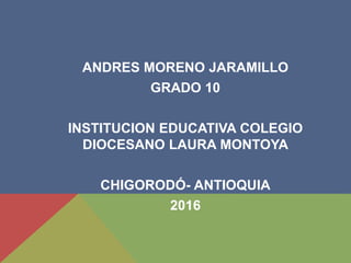 ANDRES MORENO JARAMILLO
GRADO 10
INSTITUCION EDUCATIVA COLEGIO
DIOCESANO LAURA MONTOYA
CHIGORODÓ- ANTIOQUIA
2016
 