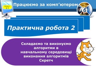 6
Працюємо за комп’ютером
Практична робота 2
Складаємо та виконуємо
алгоритми в
навчальному середовищі
виконання алгоритмів
Скретч
Розділ 1
§ 3
 