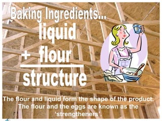 +
The flour and liquid form the shape of the product.
The flour and the eggs are known as the
‘strengtheners’.
 