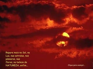 Repare mais no Sol, na Lua, nas estrelas, nos pássaros, nas flores, na beleza da NATUREZA, enfim... Clique para avançar... 