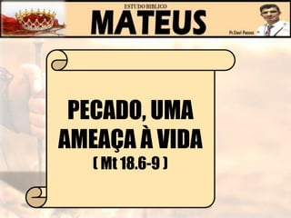 PECADO, UMA
AMEAÇA À VIDA
( Mt 18.6-9 )
 