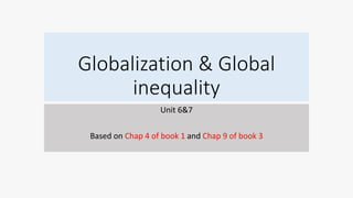 Globalization & Global
inequality
Unit 6&7
Based on Chap 4 of book 1 and Chap 9 of book 3
 