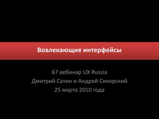 Вовлекающие интерфейсы 67 вебинар UX Russia ДмитрийСатин и АндрейСикорский 25марта 2010 года 