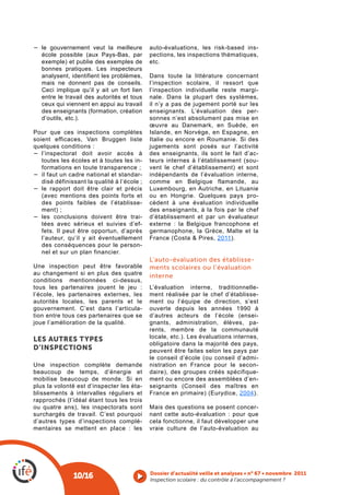 −	 le gouvernement veut la meilleure         auto-évaluations, les risk-based ins-
   école possible (aux Pays-Bas, par         pections, les inspections thématiques,
   exemple) et publie des exemples de        etc.
   bonnes pratiques. Les inspecteurs
   analysent, identifient les problèmes,     Dans toute la littérature concernant
   mais ne donnent pas de conseils.          l’inspection scolaire, il ressort que
   Ceci implique qu’il y ait un fort lien    l’inspection individuelle reste margi-
   entre le travail des autorités et tous    nale. Dans la plupart des systèmes,
   ceux qui viennent en appui au travail     il n’y a pas de jugement porté sur les
   des enseignants (formation, création      enseignants. L’évaluation des per-
   d’outils, etc.).                          sonnes n’est absolument pas mise en
                                             œuvre au Danemark, en Suède, en
Pour que ces inspections complètes           Islande, en Norvège, en Espagne, en
soient efficaces, Van Bruggen liste          Italie ou encore en Roumanie. Si des
quelques conditions :                        jugements sont posés sur l’activité
−	 l’inspectorat doit avoir accès à          des enseignants, ils sont le fait d’ac-
   toutes les écoles et à toutes les in-     teurs internes à l’établissement (sou-
   formations en toute transparence ;        vent le chef d’établissement) et sont
−	 il faut un cadre national et standar-     indépendants de l’évaluation interne,
   disé définissant la qualité à l’école ;   comme en Belgique flamande, au
−	 le rapport doit être clair et précis      Luxembourg, en Autriche, en Lituanie
   (avec mentions des points forts et        ou en Hongrie. Quelques pays pro-
   des points faibles de l’établisse-        cèdent à une évaluation individuelle
   ment) ;                                   des enseignants, à la fois par le chef
−	 les conclusions doivent être trai-        d’établissement et par un évaluateur
   tées avec sérieux et suivies d’ef-        externe : la Belgique francophone et
   fets. Il peut être opportun, d’après      germanophone, la Grèce, Malte et la
   l’auteur, qu’il y ait éventuellement      France (Costa & Pires, 2011).
   des conséquences pour le person-
   nel et sur un plan financier.
                                             L’auto-évaluation des établisse-
Une inspection peut être favorable           ments scolaires ou l’évaluation
au changement si en plus des quatre          interne
conditions mentionnées ci-dessus,
tous les partenaires jouent le jeu :         L’évaluation interne, traditionnelle-
l’école, les partenaires externes, les       ment réalisée par le chef d’établisse-
autorités locales, les parents et le         ment ou l’équipe de direction, s’est
gouvernement. C’est dans l’articula-         ouverte depuis les années 1990 à
tion entre tous ces partenaires que se       d’autres acteurs de l’école (ensei-
joue l’amélioration de la qualité.           gnants, administration, élèves, pa-
                                             rents, membre de la communauté
LES AUTRES TYpES                             locale, etc.). Les évaluations internes,
                                             obligatoire dans la majorité des pays,
D’INSpECTIONS                                peuvent être faites selon les pays par
                                             le conseil d’école (ou conseil d’admi-
Une inspection complète demande              nistration en France pour le secon-
beaucoup de temps, d’énergie et              daire), des groupes créés spécifique-
mobilise beaucoup de monde. Si en            ment ou encore des assemblées d’en-
plus la volonté est d’inspecter les éta-     seignants (Conseil des maîtres en
blissements à intervalles réguliers et       France en primaire) (Eurydice, 2004).
rapprochés (l’idéal étant tous les trois
ou quatre ans), les inspectorats sont        Mais des questions se posent concer-
surchargés de travail. C’est pourquoi        nant cette auto-évaluation : pour que
d’autres types d’inspections complé-         cela fonctionne, il faut développer une
mentaires se mettent en place : les          vraie culture de l’auto-évaluation au




                                             Dossier d’actualité veille et analyses • n° 67 • novembre 2011
               10/16                         Inspection scolaire : du contrôle à l’accompagnement ? 
 