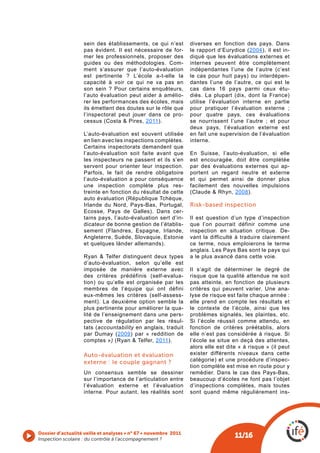 sein des établissements, ce qui n’est         diverses en fonction des pays. Dans
                   pas évident. Il est nécessaire de for-        le rapport d’Eurydice (2004), il est in-
                   mer les professionnels, proposer des          diqué que les évaluations externes et
                   guides ou des méthodologies. Com-             internes peuvent être complètement
                   ment s’assurer que l’auto-évaluation          indépendantes l’une de l’autre (c’est
                   est pertinente ? L’école a-t-elle la          le cas pour huit pays) ou interdépen-
                   capacité à voir ce qui ne va pas en           dantes l’une de l’autre, ce qui est le
                   son sein ? Pour certains enquêteurs,          cas dans 16 pays parmi ceux étu-
                   l’auto évaluation peut aider à amélio-        diés. La plupart (dix, dont la France)
                   rer les performances des écoles, mais         utilise l’évaluation interne en partie
                   ils émettent des doutes sur le rôle que       pour pratiquer l’évaluation externe ;
                   l’inspectorat peut jouer dans ce pro-         pour quatre pays, ces évaluations
                   cessus (Costa & Pires, 2011).                 se nourrissent l’une l’autre ; et pour
                                                                 deux pays, l’évaluation externe est
                   L’auto-évaluation est souvent utilisée        en fait une supervision de l’évaluation
                   en lien avec les inspections complètes.       interne.
                   Certains inspectorats demandent que
                   l’auto-évaluation soit faite avant que        En Suisse, l’auto-évaluation, si elle
                   les inspecteurs ne passent et ils s’en        est encouragée, doit être complétée
                   servent pour orienter leur inspection.        par des évaluations externes qui ap-
                   Parfois, le fait de rendre obligatoire        portent un regard neutre et externe
                   l’auto-évaluation a pour conséquence          et qui permet ainsi de donner plus
                   une inspection complète plus res-             facilement des nouvelles impulsions
                   treinte en fonction du résultat de cette      (Claude & Rhyn, 2008).
                   auto évaluation (République Tchèque,
                   Irlande du Nord, Pays-Bas, Portugal,          Risk-based inspection
                   Ecosse, Pays de Galles). Dans cer-
                   tains pays, l’auto-évaluation sert d’in-      Il est question d’un type d’inspection
                   dicateur de bonne gestion de l’établis-       que l’on pourrait définir comme une
                   sement (Flandres, Espagne, Irlande,           inspection en situation critique. De-
                   Angleterre, Suède, Slovaquie, Estonie         vant la difficulté à traduire clairement
                   et quelques länder allemands).                ce terme, nous emploierons le terme
                                                                 anglais. Les Pays Bas sont le pays qui
                   Ryan & Telfer distinguent deux types          a le plus avancé dans cette voie.
                   d’auto-évaluation, selon qu’elle est
                   imposée de manière externe avec               Il s’agit de déterminer le degré de
                   des critères prédéfinis (self-evalua-         risque que la qualité attendue ne soit
                   tion) ou qu’elle est organisée par les        pas atteinte, en fonction de plusieurs
                   membres de l’équipe qui ont défini            critères qui peuvent varier. Une ana-
                   eux-mêmes les critères (self-assess-          lyse de risque est faite chaque année :
                   ment). La deuxième option semble la           elle prend en compte les résultats et
                   plus pertinente pour améliorer la qua-        le contexte de l’école, ainsi que les
                   lité de l’enseignement dans une pers-         problèmes signalés, les plaintes, etc.
                   pective de régulation par les résul-          Si l’école réussit comme attendu, en
                   tats (accountability en anglais, traduit      fonction de critères préétablis, alors
                   par Dumay (2009) par « reddition de           elle n’est pas considérée à risque. Si
                   comptes ») (Ryan & Telfer, 2011).             l’école se situe en deçà des attentes,
                                                                 alors elle est dite « à risque » (il peut
                   Auto-évaluation et évaluation                 exister différents niveaux dans cette
                   externe : le couple gagnant ?                 catégorie) et une procédure d’inspec-
                                                                 tion complète est mise en route pour y
                   Un consensus semble se dessiner               remédier. Dans le cas des Pays-Bas,
                   sur l’importance de l’articulation entre      beaucoup d’écoles ne font pas l’objet
                   l’évaluation externe et l’évaluation          d’inspections complètes, mais toutes
                   interne. Pour autant, les réalités sont       sont quand même régulièrement ins-




Dossier d’actualité veille et analyses • n° 67 • novembre 2011
Inspection scolaire : du contrôle à l’accompagnement ? 
                                                                                   11/16
 
