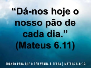 “Dá-nos hoje o
nosso pão de
cada dia.”
(Mateus 6.11)
 